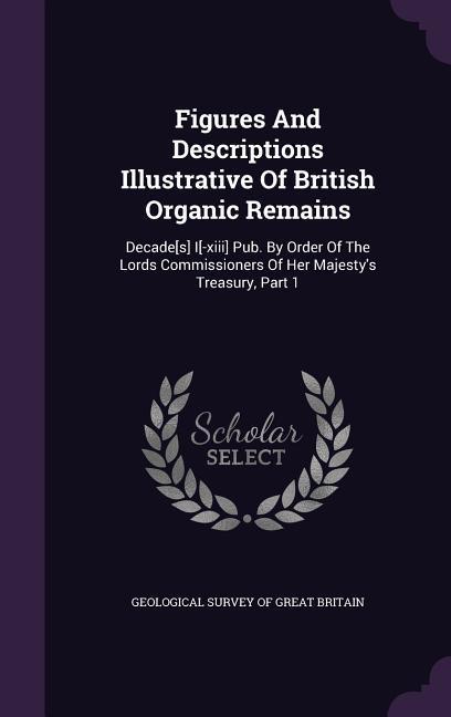 Vorderes Coverbild Figures And Descriptions Illustrative Of British Organic Remains: Decade[s] I[-xiii] Pub. By Order Of The Lords Commissioners Of Her Majesty's Treasur