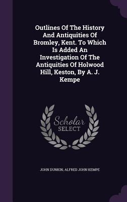 Vorderes Coverbild Outlines Of The History And Antiquities Of Bromley, Kent. To Which Is Added An Investigation Of The Antiquities Of Holwood Hill, Keston, By A. J. Kempe