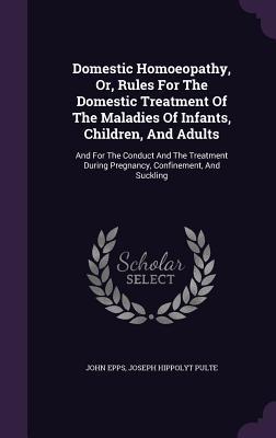 Vorderes Coverbild Domestic Homoeopathy, Or, Rules For The Domestic Treatment Of The Maladies Of Infants, Children, And Adults: And For The Conduct And The Treatment Dur