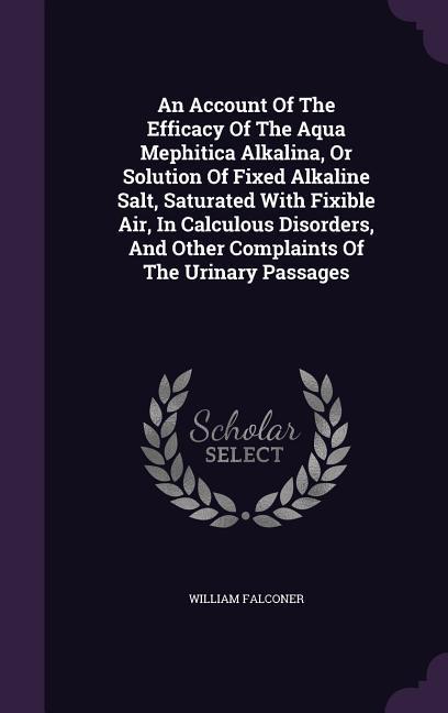Vorderes Coverbild An Account Of The Efficacy Of The Aqua Mephitica Alkalina, Or Solution Of Fixed Alkaline Salt, Saturated With Fixible Air, In Calculous Disorders, And Other Complaints Of The Urinary Passages