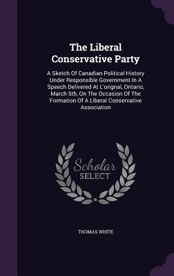 Vorderes Coverbild The Liberal Conservative Party: A Sketch Of Canadian Political History Under Responsible Government In A Speech Delivered At L'orignal, Ontario, March
