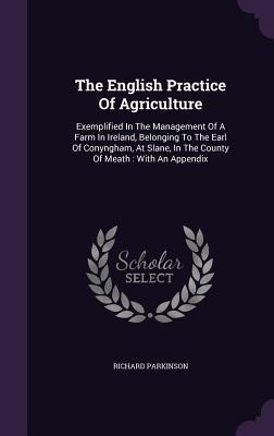 Vorderes Coverbild The English Practice Of Agriculture: Exemplified In The Management Of A Farm In Ireland, Belonging To The Earl Of Conyngham, At Slane, In The County O