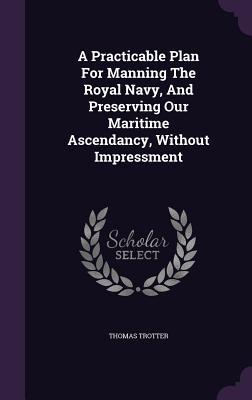 Vorderes Coverbild A Practicable Plan For Manning The Royal Navy, And Preserving Our Maritime Ascendancy, Without Impressment