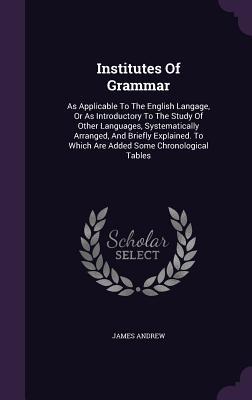 Vorderes Coverbild Institutes Of Grammar: As Applicable To The English Langage, Or As Introductory To The Study Of Other Languages, Systematically Arranged, And