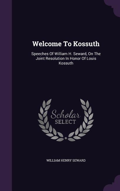 Vorderes Coverbild Welcome To Kossuth: Speeches Of William H. Seward, On The Joint Resolution In Honor Of Louis Kossuth