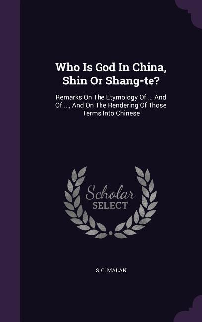 Vorderes Coverbild Who Is God In China, Shin Or Shang-te?: Remarks On The Etymology Of ... And Of ..., And On The Rendering Of Those Terms Into Chinese