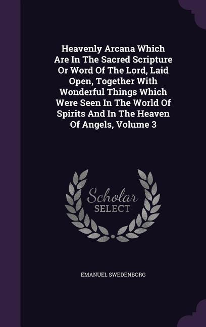 Vorderes Coverbild Heavenly Arcana Which Are In The Sacred Scripture Or Word Of The Lord, Laid Open, Together With Wonderful Things Which Were Seen In The World Of Spiri