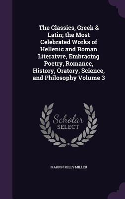 Vorderes Coverbild The Classics, Greek & Latin; the Most Celebrated Works of Hellenic and Roman Literatvre, Embracing Poetry, Romance, History, Oratory, Science, and Philosophy Volume 3