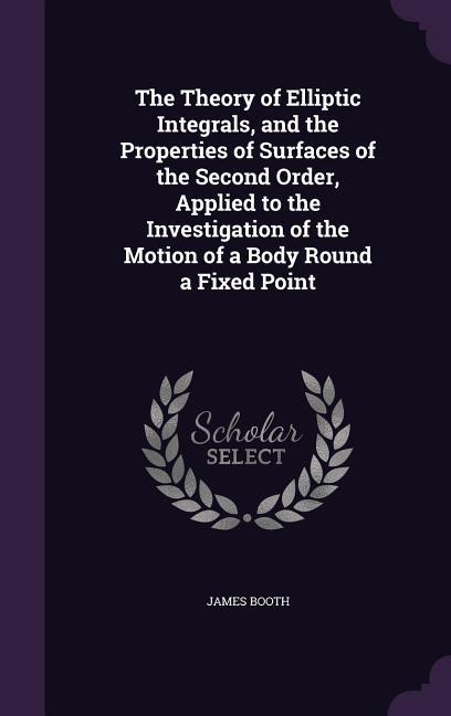 Vorderes Coverbild The Theory of Elliptic Integrals, and the Properties of Surfaces of the Second Order, Applied to the Investigation of the Motion of a Body Round a Fixed Point