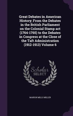 Vorderes Coverbild Great Debates in American History; From the Debates in the British Parliament on the Colonial Stamp act (1764-1765) to the Debates in Congress at the Close of the Taft Administration (1912-1913) Volume 6