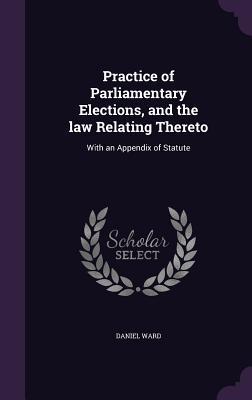 Vorderes Coverbild Practice of Parliamentary Elections, and the law Relating Thereto: With an Appendix of Statute
