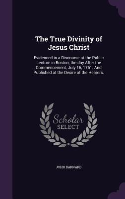 Vorderes Coverbild The True Divinity of Jesus Christ: Evidenced in a Discourse at the Public Lecture in Boston, the day After the Commencement, July 16, 1761. And Publis