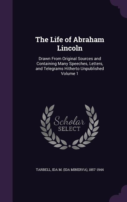 Vorderes Coverbild The Life of Abraham Lincoln: Drawn From Original Sources and Containing Many Speeches, Letters, and Telegrams Hitherto Unpublished Volume 1