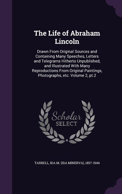 Vorderes Coverbild The Life of Abraham Lincoln: Drawn From Original Sources and Containing Many Speeches, Letters and Telegrams Hitherto Unpublished, and Illustrated