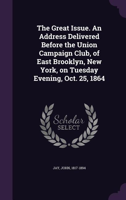 Vorderes Coverbild The Great Issue. An Address Delivered Before the Union Campaign Club, of East Brooklyn, New York, on Tuesday Evening, Oct. 25, 1864