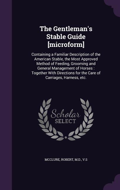 Vorderes Coverbild The Gentleman's Stable Guide [microform]: Containing a Familiar Description of the American Stable, the Most Approved Method of Feeding, Grooming and