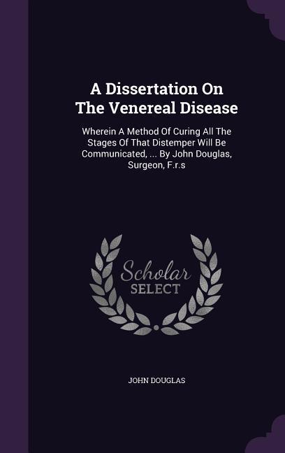 Vorderes Coverbild A Dissertation On The Venereal Disease: Wherein A Method Of Curing All The Stages Of That Distemper Will Be Communicated, ... By John Douglas, Surgeon