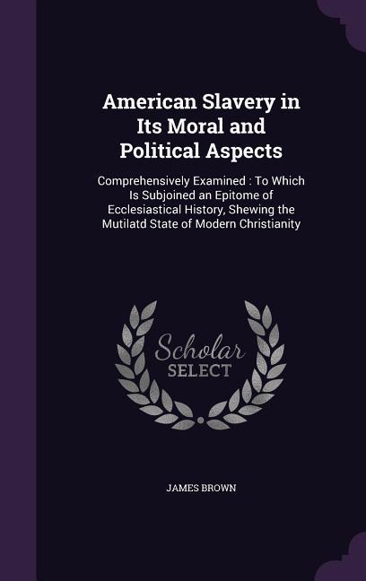 Vorderes Coverbild American Slavery in Its Moral and Political Aspects: Comprehensively Examined: To Which Is Subjoined an Epitome of Ecclesiastical History, Shewing the