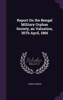 Vorderes Coverbild Report On the Bengal Military Orphan Society, an Valuation, 30Th April, 1866
