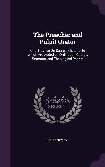 Vorderes Coverbild The Preacher and Pulpit Orator: Or a Treatise On Sacred Rhetoric, to Which Are Added an Ordination Charge, Sermons, and Theological Papers