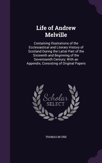 Vorderes Coverbild Life of Andrew Melville: Containing Illustrations of the Ecclesiastical and Literary History of Scotland During the Latter Part of the Sixteent