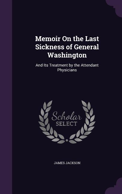 Vorderes Coverbild Memoir On the Last Sickness of General Washington: And Its Treatment by the Attendant Physicians