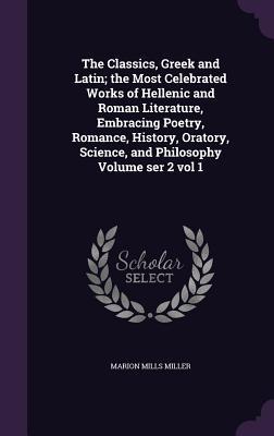 Vorderes Coverbild The Classics, Greek and Latin; the Most Celebrated Works of Hellenic and Roman Literature, Embracing Poetry, Romance, History, Oratory, Science, and Philosophy Volume ser 2 vol 1