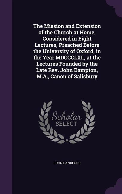 Vorderes Coverbild The Mission and Extension of the Church at Home, Considered in Eight Lectures, Preached Before the University of Oxford, in the Year MDCCCLXI., at the Lectures Founded by the Late Rev. John Bampton, M.A., Canon of Salisbury