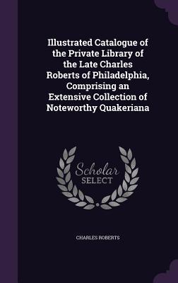 Vorderes Coverbild Illustrated Catalogue of the Private Library of the Late Charles Roberts of Philadelphia, Comprising an Extensive Collection of Noteworthy Quakeriana