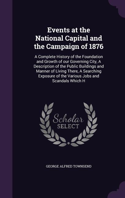 Vorderes Coverbild Events at the National Capital and the Campaign of 1876: A Complete History of the Foundation and Growth of our Governing City, A Description of the P