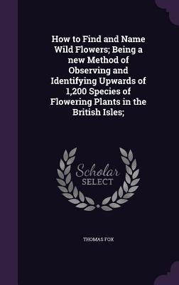 Vorderes Coverbild How to Find and Name Wild Flowers; Being a new Method of Observing and Identifying Upwards of 1,200 Species of Flowering Plants in the British Isles;