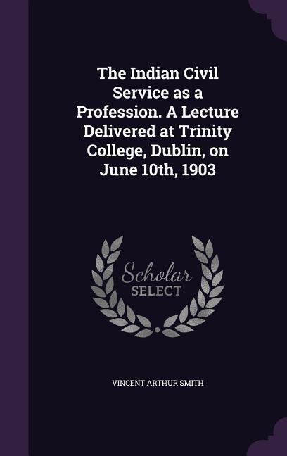 Vorderes Coverbild The Indian Civil Service as a Profession. A Lecture Delivered at Trinity College, Dublin, on June 10th, 1903