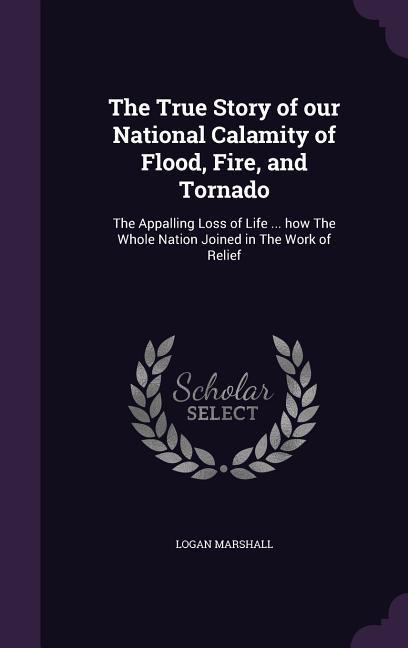 Vorderes Coverbild The True Story of our National Calamity of Flood, Fire, and Tornado: The Appalling Loss of Life ... how The Whole Nation Joined in The Work of Relief