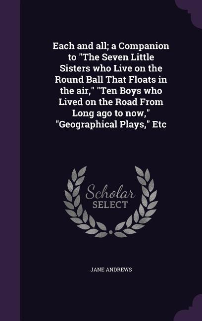 Vorderes Coverbild Each and all; a Companion to "The Seven Little Sisters who Live on the Round Ball That Floats in the air," "Ten Boys who Lived on the Road From Long ago to now," "Geographical Plays," Etc