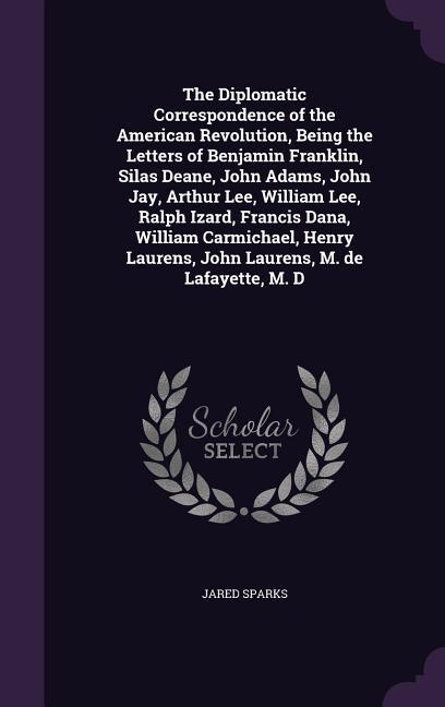 Vorderes Coverbild The Diplomatic Correspondence of the American Revolution, Being the Letters of Benjamin Franklin, Silas Deane, John Adams, John Jay, Arthur Lee, William Lee, Ralph Izard, Francis Dana, William Carmichael, Henry Laurens, John Laurens, M. de Lafayette, M. D