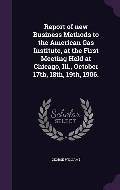 Vorderes Coverbild Report of new Business Methods to the American Gas Institute, at the First Meeting Held at Chicago, Ill., October 17th, 18th, 19th, 1906.