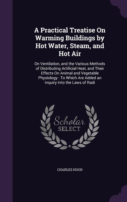 Vorderes Coverbild A Practical Treatise On Warming Buildings by Hot Water, Steam, and Hot Air: On Ventilation, and the Various Methods of Distributing Artificial Heat, a