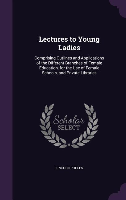 Vorderes Coverbild Lectures to Young Ladies: Comprising Outlines and Applications of the Different Branches of Female Education, for the Use of Female Schools, and
