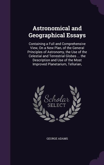 Vorderes Coverbild Astronomical and Geographical Essays: Containing a Full and Comprehensive View, On a New Plan, of the General Principles of Astronomy, the Use of the