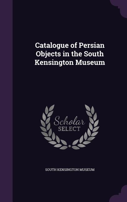 Vorderes Coverbild Catalogue of Persian Objects in the South Kensington Museum