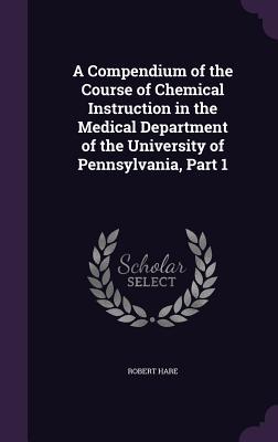 Vorderes Coverbild A Compendium of the Course of Chemical Instruction in the Medical Department of the University of Pennsylvania, Part 1