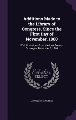 Vorderes Coverbild Additions Made to the Library of Congress, Since the First Day of November, 1860: With Omissions From the Last General Catalogue. December 1, 1861