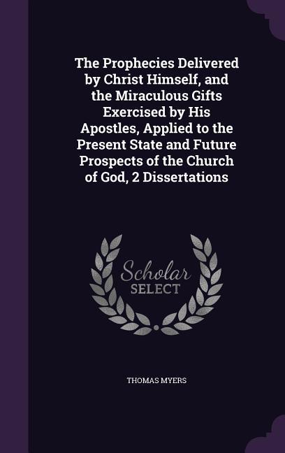 Vorderes Coverbild The Prophecies Delivered by Christ Himself, and the Miraculous Gifts Exercised by His Apostles, Applied to the Present State and Future Prospects of the Church of God, 2 Dissertations