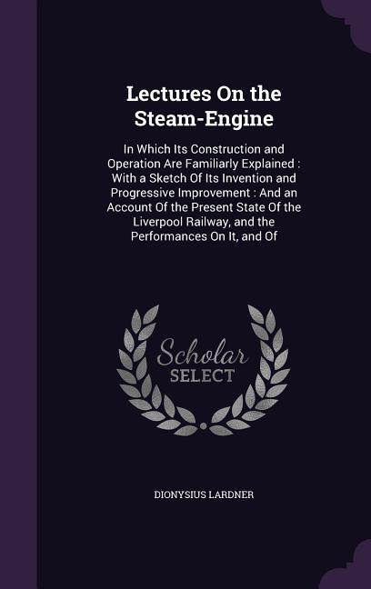 Vorderes Coverbild Lectures On the Steam-Engine: In Which Its Construction and Operation Are Familiarly Explained: With a Sketch Of Its Invention and Progressive Impro