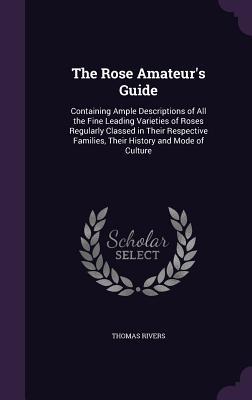 Vorderes Coverbild The Rose Amateur's Guide: Containing Ample Descriptions of All the Fine Leading Varieties of Roses Regularly Classed in Their Respective Familie