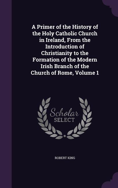 Vorderes Coverbild A Primer of the History of the Holy Catholic Church in Ireland, From the Introduction of Christianity to the Formation of the Modern Irish Branch of t
