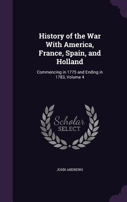 Vorderes Coverbild History of the War With America, France, Spain, and Holland: Commencing in 1775 and Ending in 1783, Volume 4
