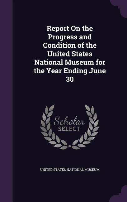 Vorderes Coverbild Report On the Progress and Condition of the United States National Museum for the Year Ending June 30