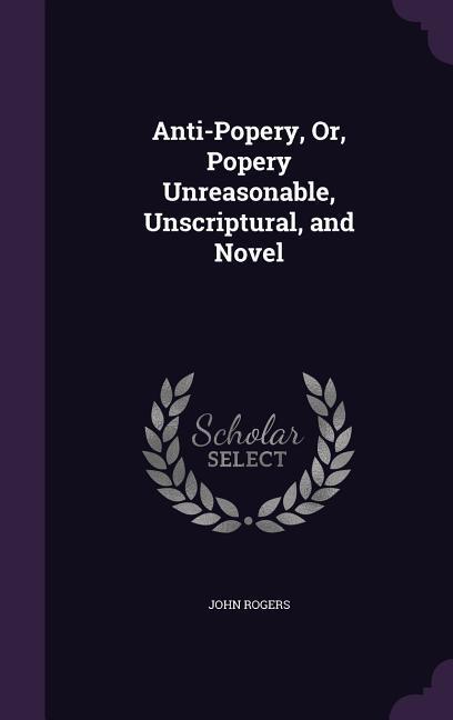 Vorderes Coverbild Anti-Popery, Or, Popery Unreasonable, Unscriptural, and Novel