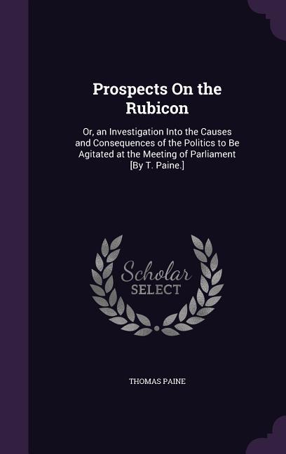 Vorderes Coverbild Prospects On the Rubicon: Or, an Investigation Into the Causes and Consequences of the Politics to Be Agitated at the Meeting of Parliament [By